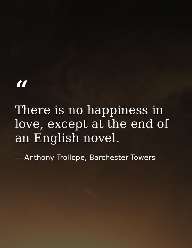 There is no happiness in love, except at the end of an English novel. — Anthony Trollope, Barchester Towers