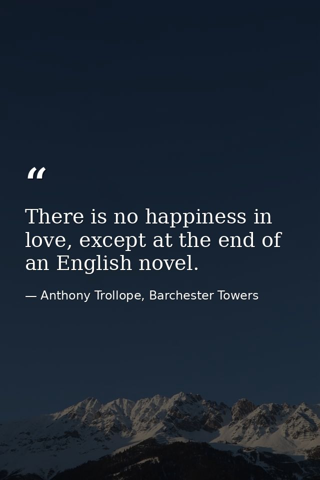 There is no happiness in love, except at the end of an English novel. — Anthony Trollope, Barchester Towers