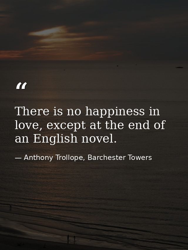 There is no happiness in love, except at the end of an English novel. — Anthony Trollope, Barchester Towers