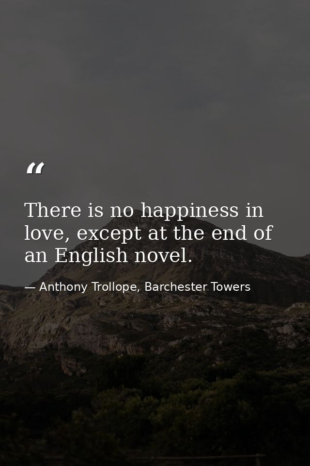 There is no happiness in love, except at the end of an English novel. — Anthony Trollope, Barchester Towers