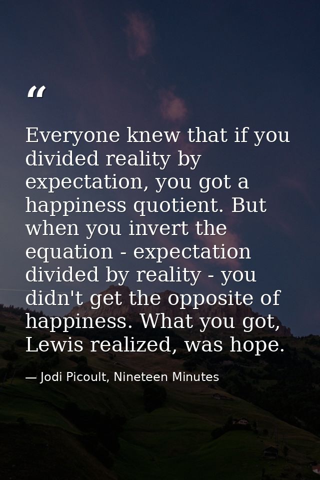 Everyone knew that if you divided reality by expectation, you got a happiness quotient. But when you invert the equation — Jodi Picoult, Nineteen Minutes