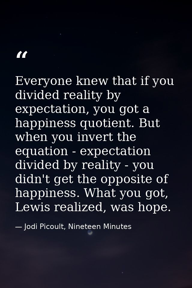 Everyone knew that if you divided reality by expectation, you got a happiness quotient. But when you invert the equation — Jodi Picoult, Nineteen Minutes