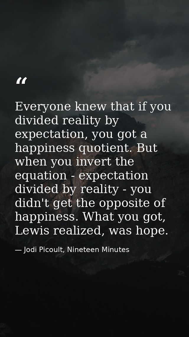 Everyone knew that if you divided reality by expectation, you got a happiness quotient. But when you invert the equation — Jodi Picoult, Nineteen Minutes