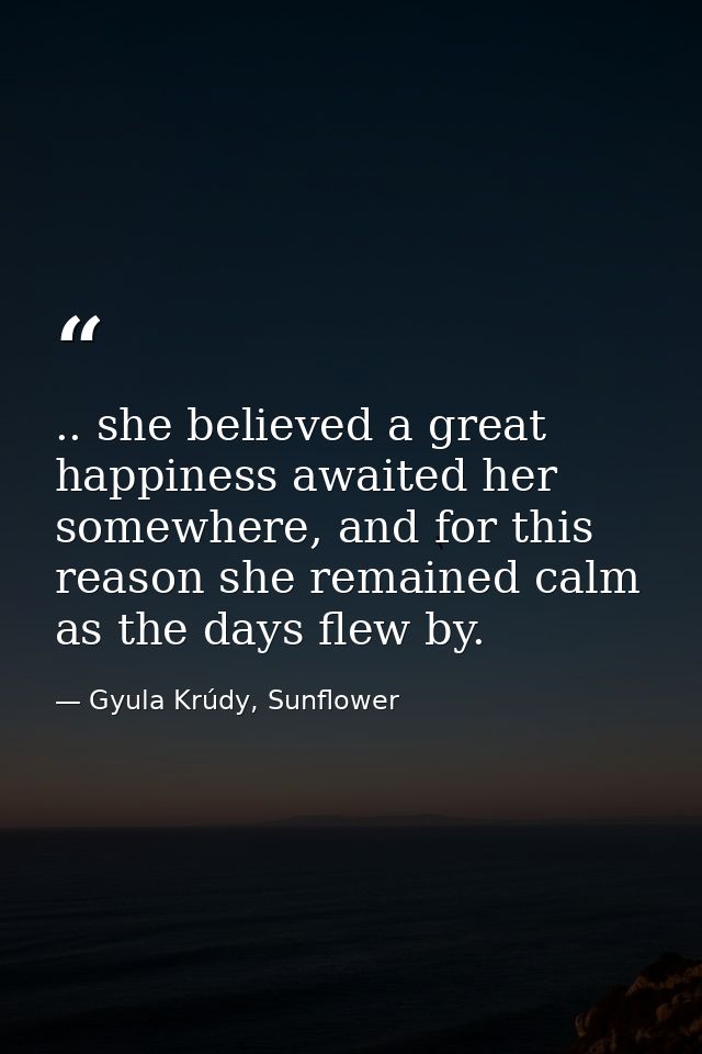 .. she believed a great happiness awaited her somewhere, and for this reason she remained calm as the days flew by. — Gyula Krúdy, Sunflower