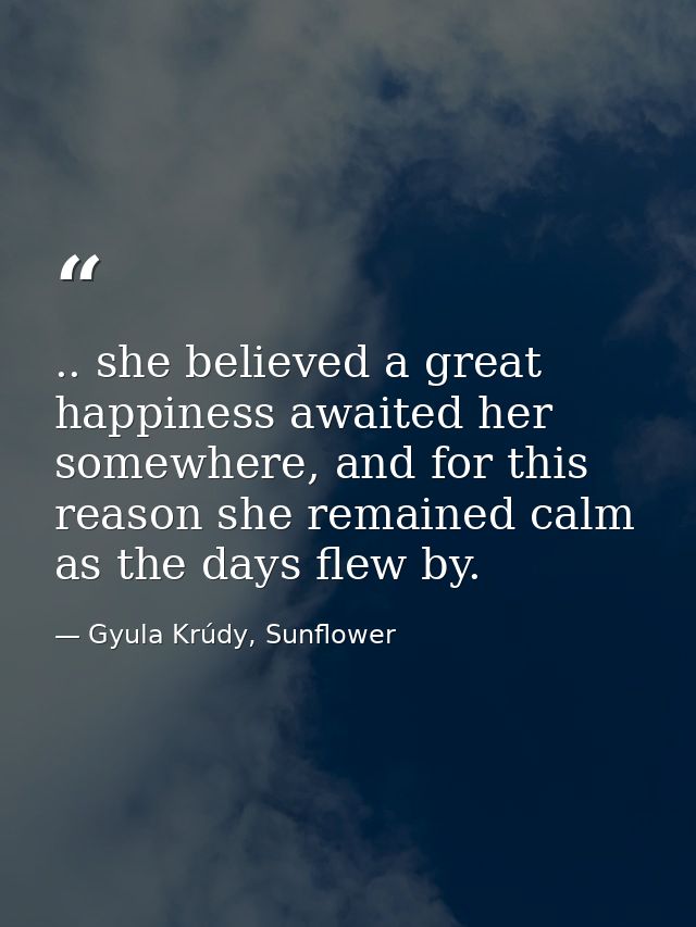 .. she believed a great happiness awaited her somewhere, and for this reason she remained calm as the days flew by. — Gyula Krúdy, Sunflower