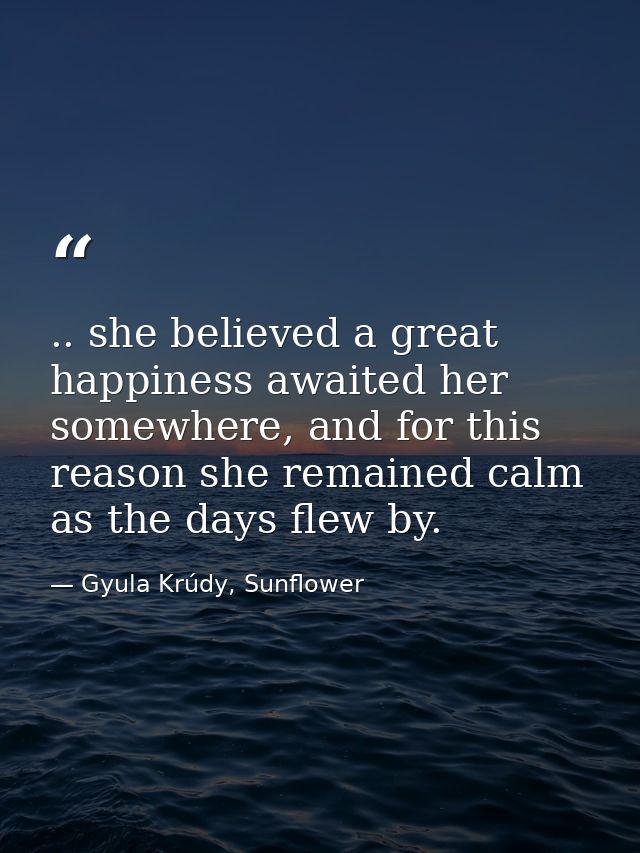 .. she believed a great happiness awaited her somewhere, and for this reason she remained calm as the days flew by. — Gyula Krúdy, Sunflower