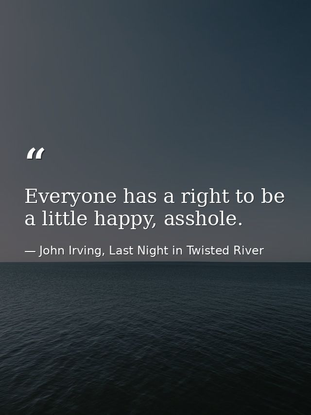 Everyone has a right to be a little happy, asshole. — John Irving, Last Night in Twisted River