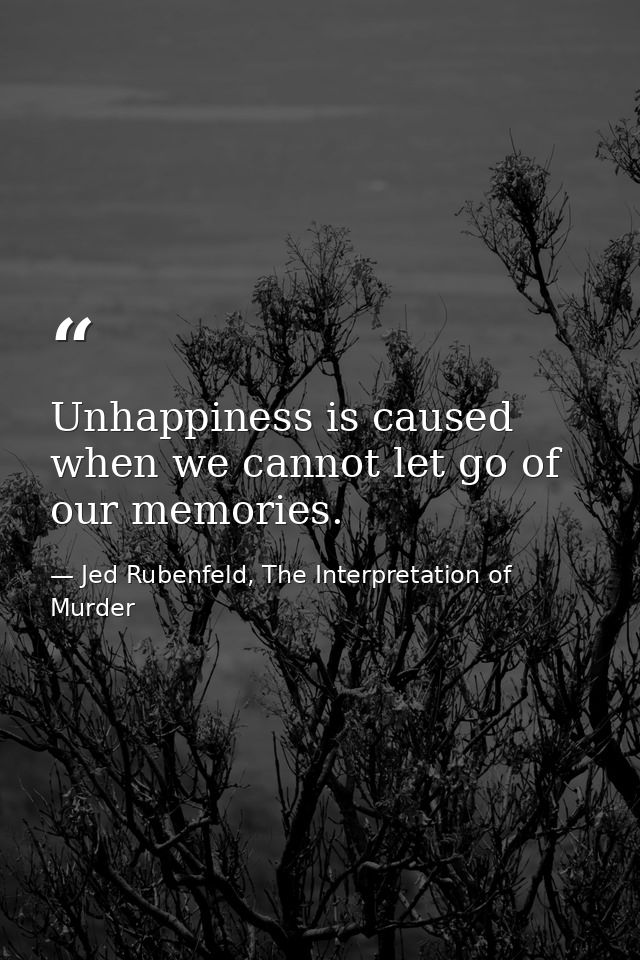 Unhappiness is caused when we cannot let go of our memories. — Jed Rubenfeld, The Interpretation of Murder
