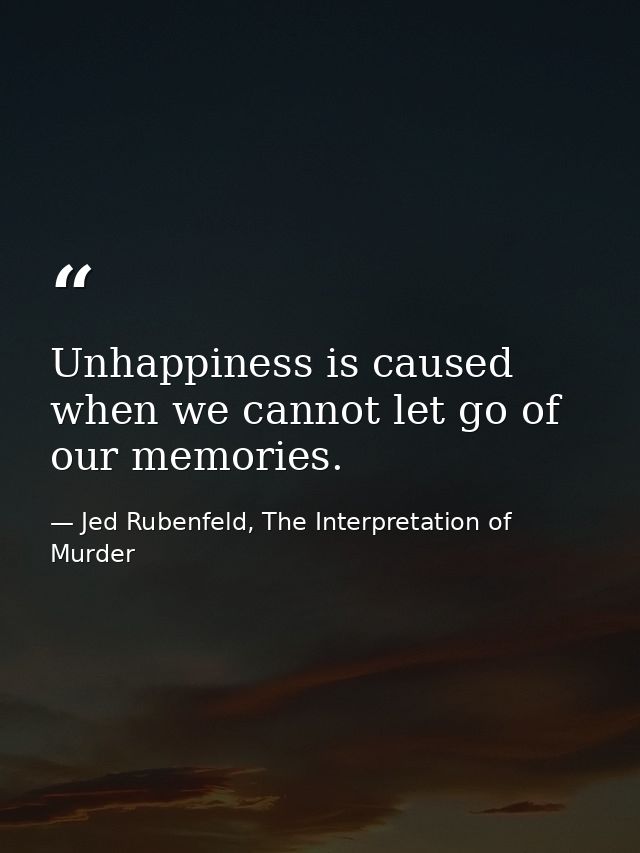 Unhappiness is caused when we cannot let go of our memories. — Jed Rubenfeld, The Interpretation of Murder