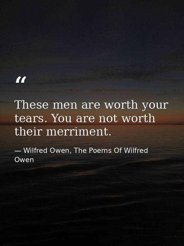 These men are worth your tears. You are not worth their merriment. — Wilfred Owen, The Poems Of Wilfred Owen