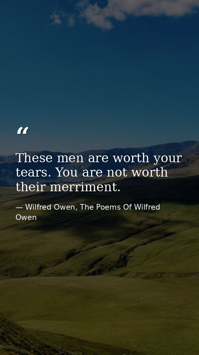 These men are worth your tears. You are not worth their merriment. — Wilfred Owen, The Poems Of Wilfred Owen