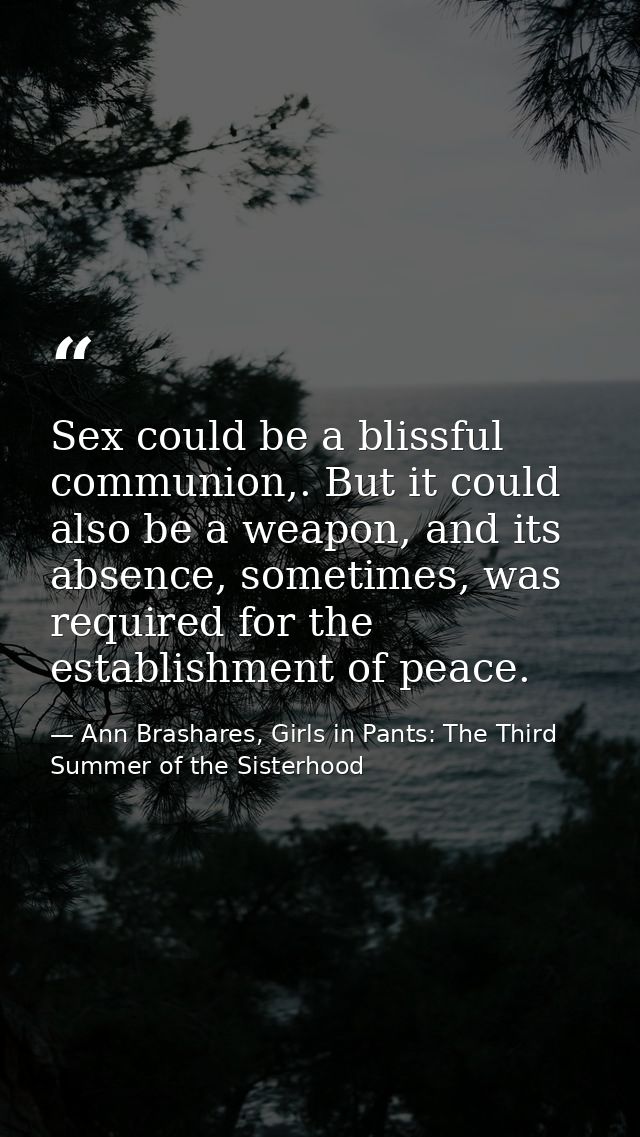 Sex could be a blissful communion,. But it could also be a weapon, and its absence, sometimes, was required for the esta — Ann Brashares, Girls in Pants: The Third Summer of the Sisterhood