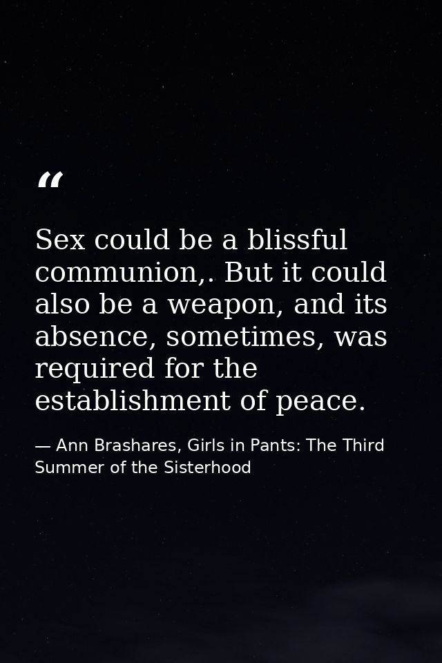 Sex could be a blissful communion,. But it could also be a weapon, and its absence, sometimes, was required for the esta — Ann Brashares, Girls in Pants: The Third Summer of the Sisterhood