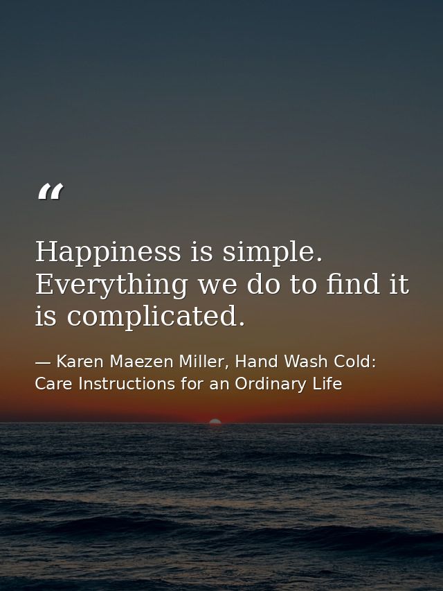 Happiness is simple. Everything we do to find it is complicated. — Karen Maezen Miller, Hand Wash Cold: Care Instructions for an Ordinary Life