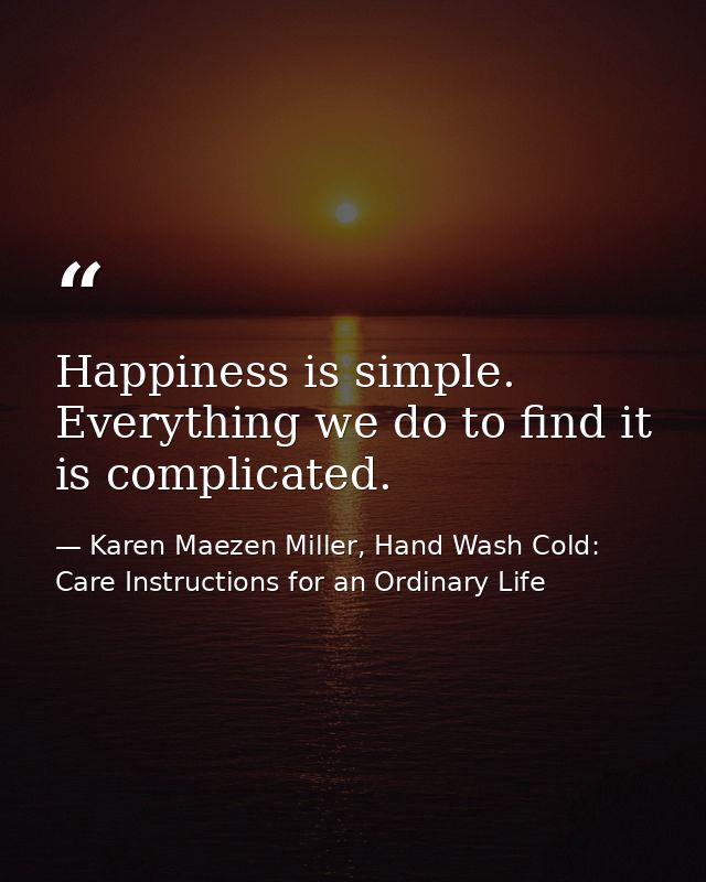 Happiness is simple. Everything we do to find it is complicated. — Karen Maezen Miller, Hand Wash Cold: Care Instructions for an Ordinary Life