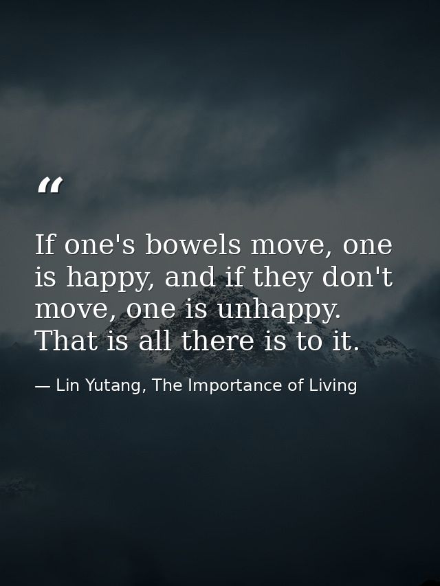 If one's bowels move, one is happy, and if they don't move, one is unhappy. That is all there is to it. — Lin Yutang, The Importance of Living