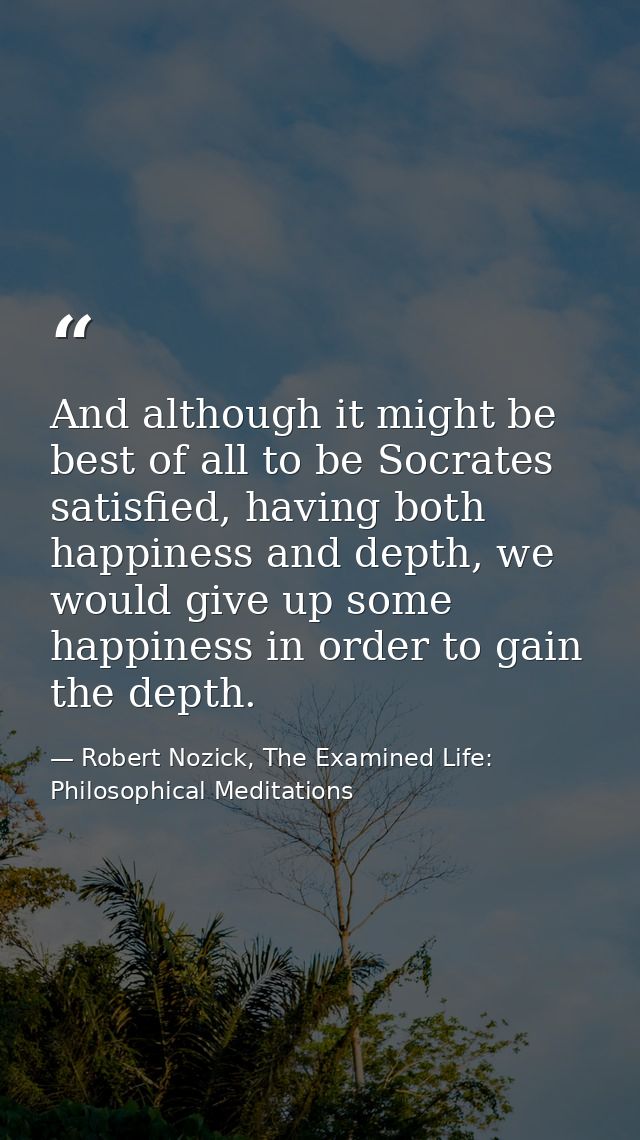 And although it might be best of all to be Socrates satisfied, having both happiness and depth, we would give up some ha — Robert Nozick, The Examined Life: Philosophical Meditations