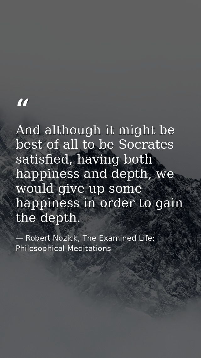 And although it might be best of all to be Socrates satisfied, having both happiness and depth, we would give up some ha — Robert Nozick, The Examined Life: Philosophical Meditations