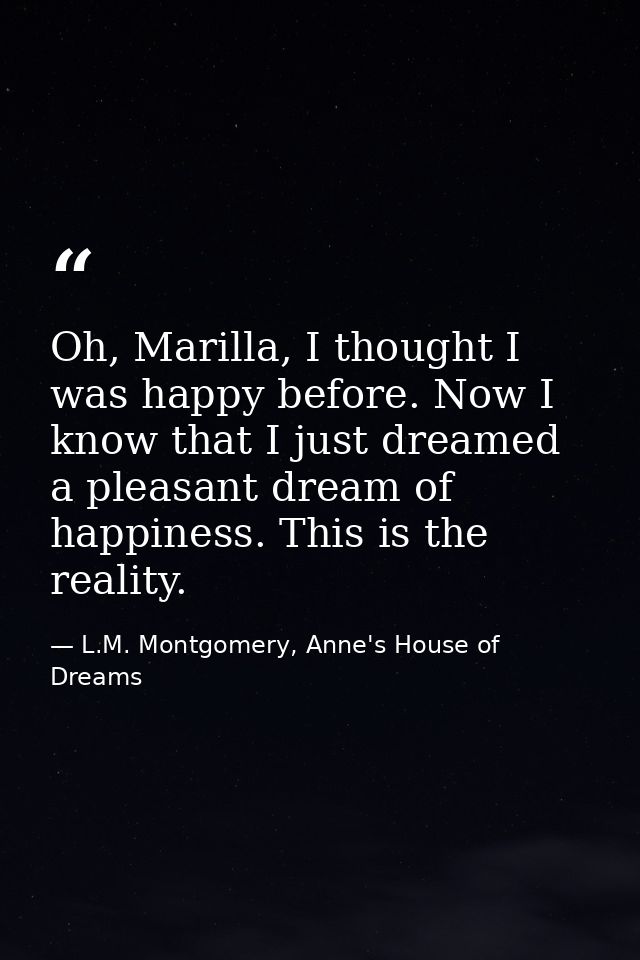 Oh, Marilla, I thought I was happy before. Now I know that I just dreamed a pleasant dream of happiness. This is the rea — L.M. Montgomery, Anne's House of Dreams