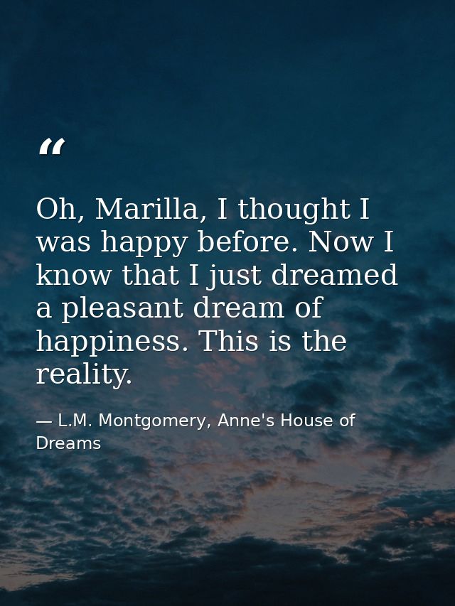 Oh, Marilla, I thought I was happy before. Now I know that I just dreamed a pleasant dream of happiness. This is the rea — L.M. Montgomery, Anne's House of Dreams