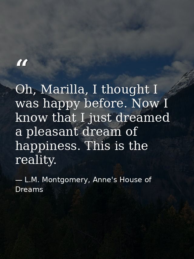 Oh, Marilla, I thought I was happy before. Now I know that I just dreamed a pleasant dream of happiness. This is the rea — L.M. Montgomery, Anne's House of Dreams