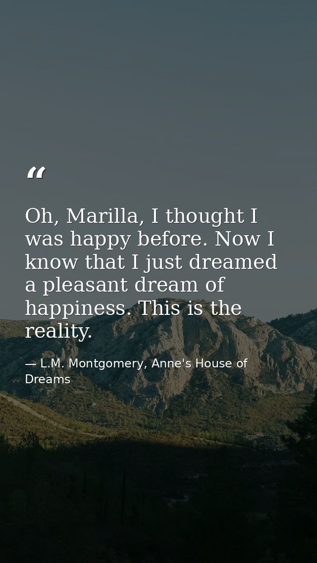 Oh, Marilla, I thought I was happy before. Now I know that I just dreamed a pleasant dream of happiness. This is the rea — L.M. Montgomery, Anne's House of Dreams