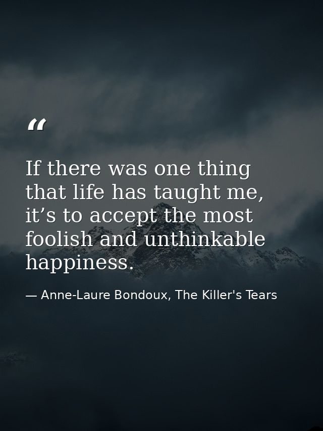 If there was one thing that life has taught me, it’s to accept the most foolish and unthinkable happiness. — Anne-Laure Bondoux, The Killer's Tears