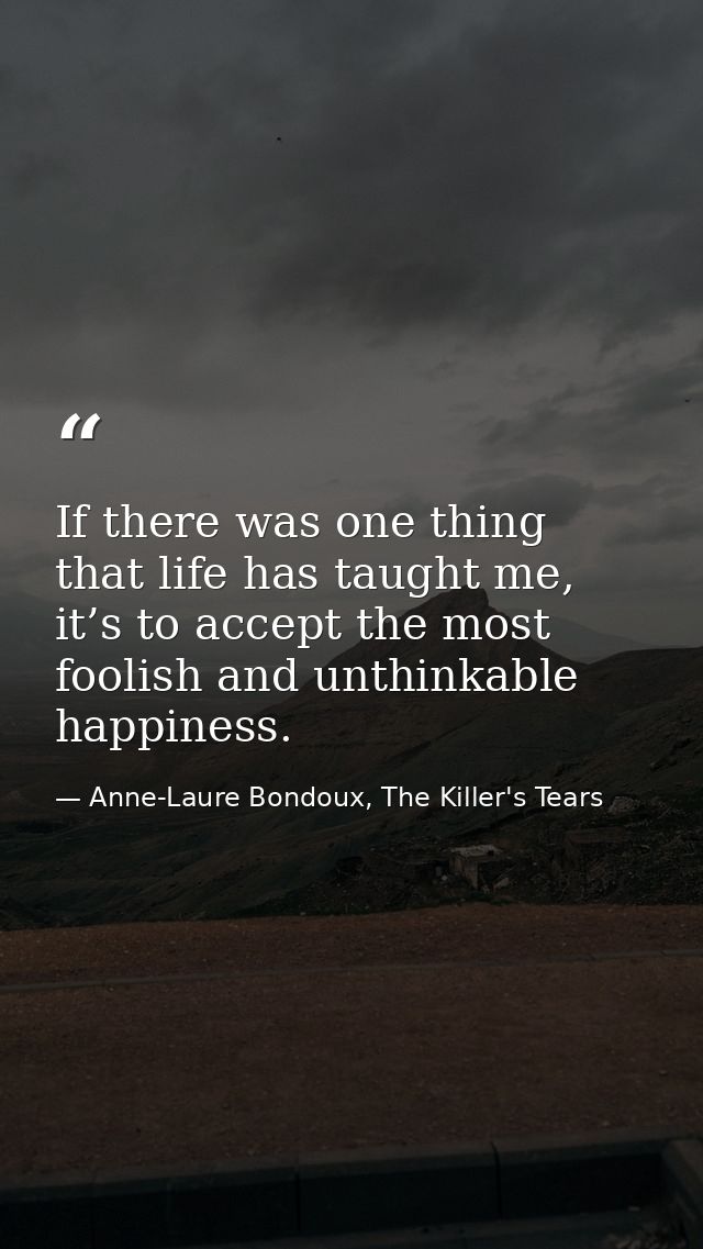 If there was one thing that life has taught me, it’s to accept the most foolish and unthinkable happiness. — Anne-Laure Bondoux, The Killer's Tears