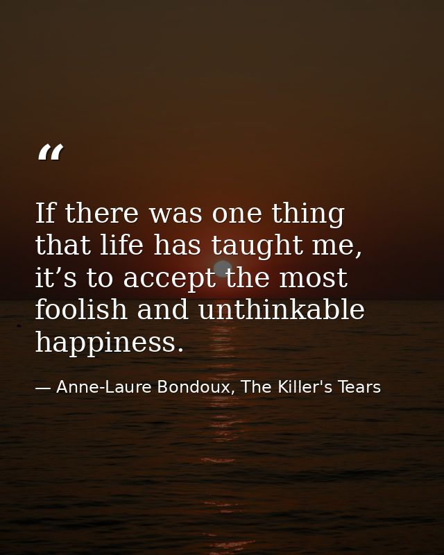 If there was one thing that life has taught me, it’s to accept the most foolish and unthinkable happiness. — Anne-Laure Bondoux, The Killer's Tears