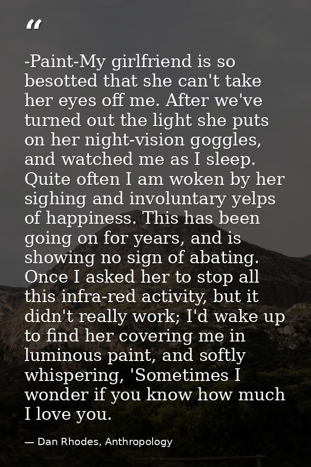 -Paint-My girlfriend is so besotted that she can't take her eyes off me. After we've turned out the light she puts on he — Dan Rhodes, Anthropology