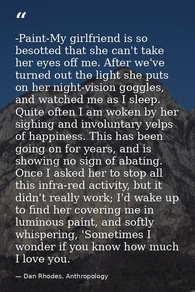 -Paint-My girlfriend is so besotted that she can't take her eyes off me. After we've turned out the light she puts on he — Dan Rhodes, Anthropology