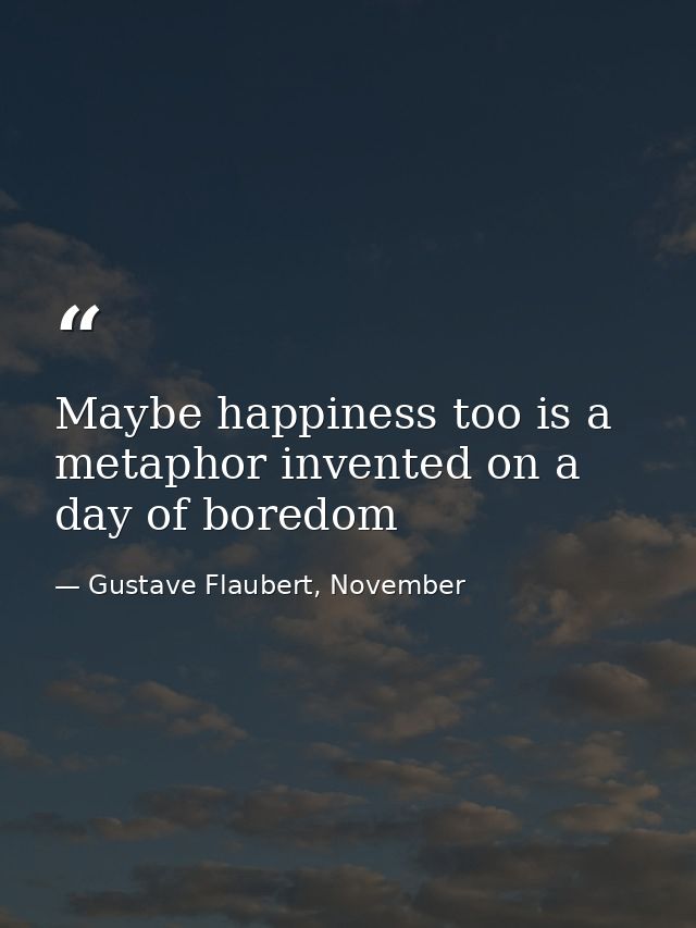Maybe happiness too is a metaphor invented on a day of boredom — Gustave Flaubert, November