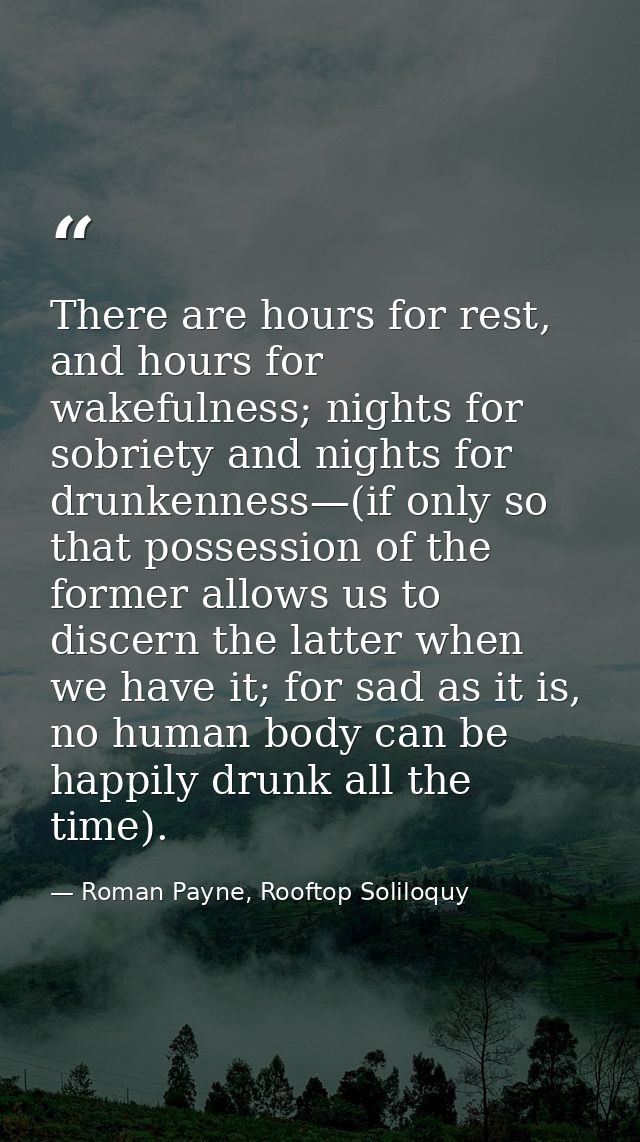 There are hours for rest, and hours for wakefulness; nights for sobriety and nights for drunkenness—(if only so that pos — Roman Payne, Rooftop Soliloquy