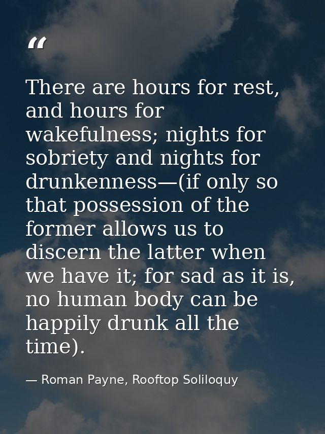 There are hours for rest, and hours for wakefulness; nights for sobriety and nights for drunkenness—(if only so that pos — Roman Payne, Rooftop Soliloquy