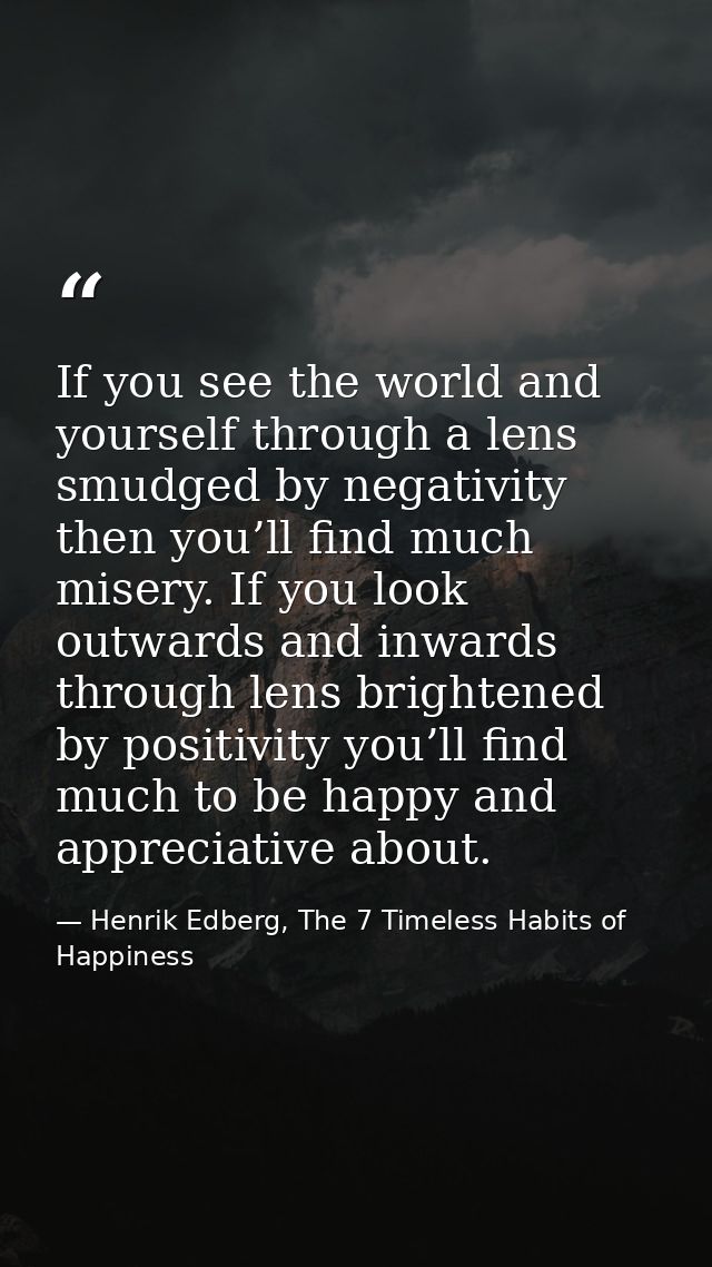 If you see the world and yourself through a lens smudged by negativity then you’ll find much misery. If you look outward — Henrik Edberg, The 7 Timeless Habits of Happiness