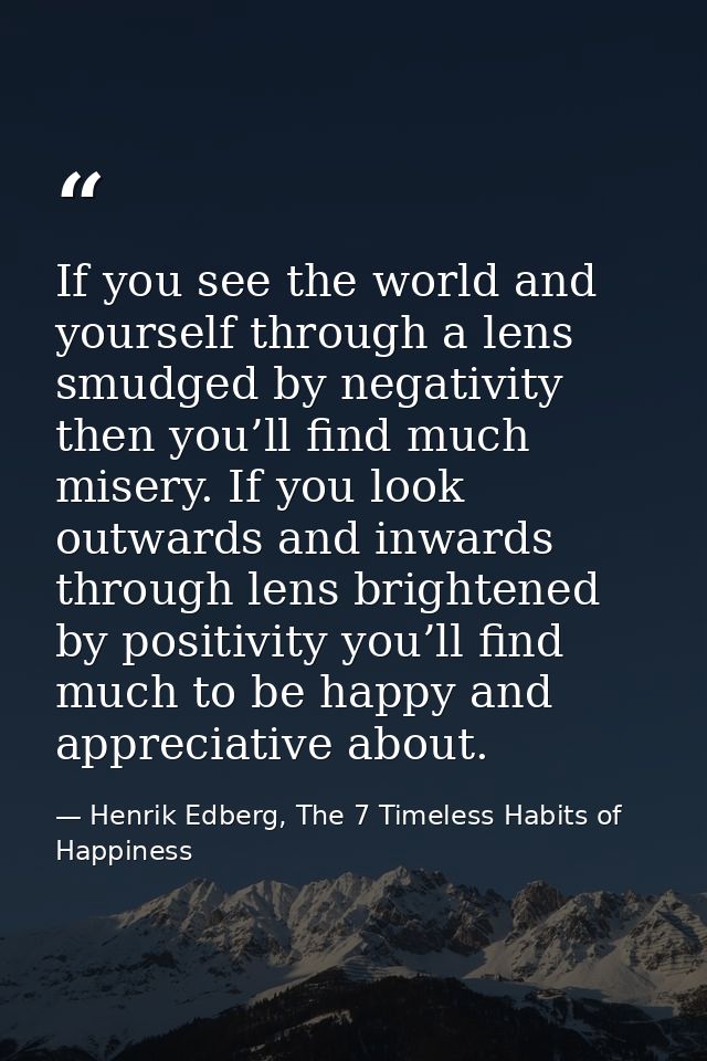 If you see the world and yourself through a lens smudged by negativity then you’ll find much misery. If you look outward — Henrik Edberg, The 7 Timeless Habits of Happiness