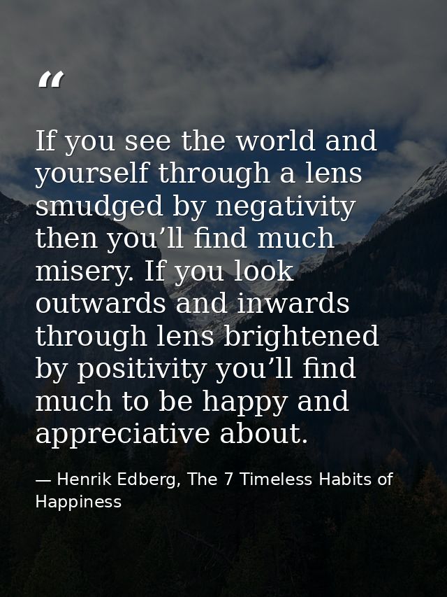 If you see the world and yourself through a lens smudged by negativity then you’ll find much misery. If you look outward — Henrik Edberg, The 7 Timeless Habits of Happiness