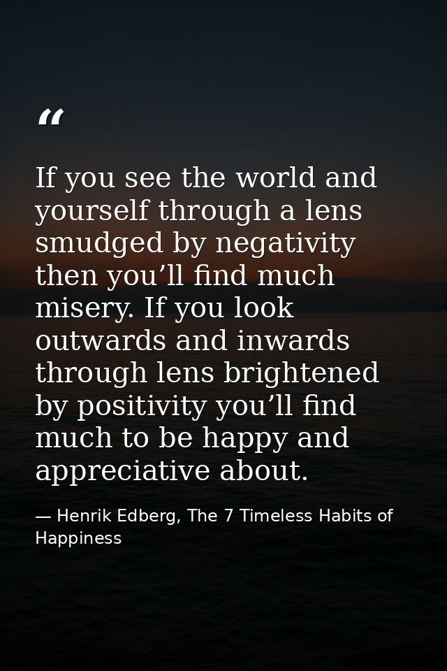 If you see the world and yourself through a lens smudged by negativity then you’ll find much misery. If you look outward — Henrik Edberg, The 7 Timeless Habits of Happiness