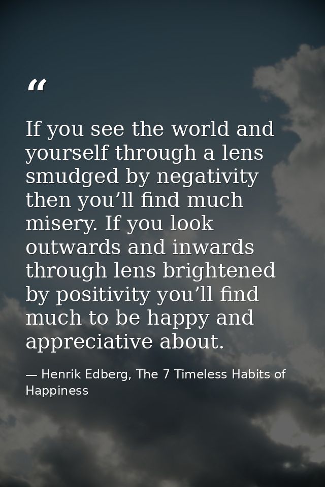 If you see the world and yourself through a lens smudged by negativity then you’ll find much misery. If you look outward — Henrik Edberg, The 7 Timeless Habits of Happiness
