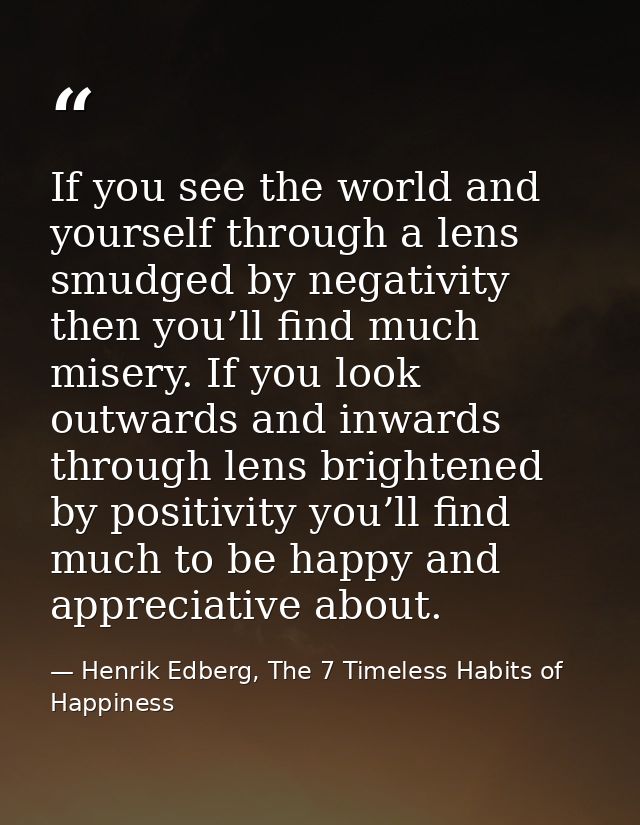 If you see the world and yourself through a lens smudged by negativity then you’ll find much misery. If you look outward — Henrik Edberg, The 7 Timeless Habits of Happiness