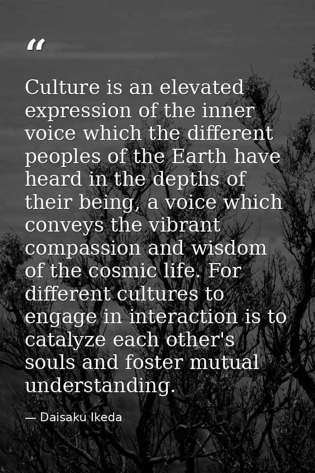 Culture is an elevated expression of the inner voice which the different peoples of the Earth have heard in the depths o — Daisaku Ikeda