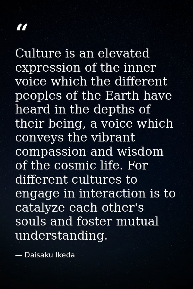 Culture is an elevated expression of the inner voice which the different peoples of the Earth have heard in the depths o — Daisaku Ikeda