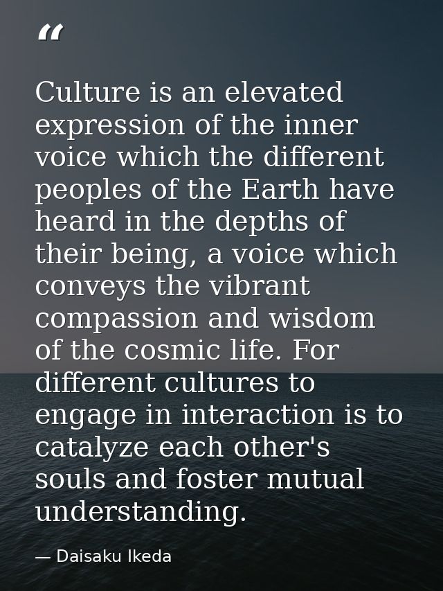 Culture is an elevated expression of the inner voice which the different peoples of the Earth have heard in the depths o — Daisaku Ikeda
