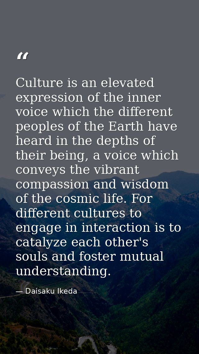 Culture is an elevated expression of the inner voice which the different peoples of the Earth have heard in the depths o — Daisaku Ikeda