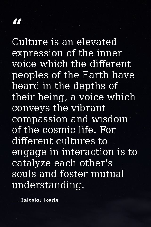 Culture is an elevated expression of the inner voice which the different peoples of the Earth have heard in the depths o — Daisaku Ikeda