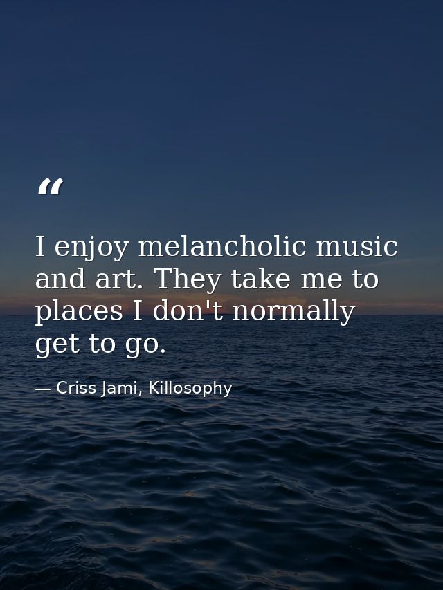 I enjoy melancholic music and art. They take me to places I don't normally get to go. — Criss Jami, Killosophy