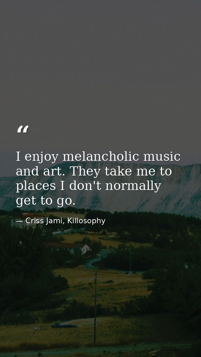 I enjoy melancholic music and art. They take me to places I don't normally get to go. — Criss Jami, Killosophy