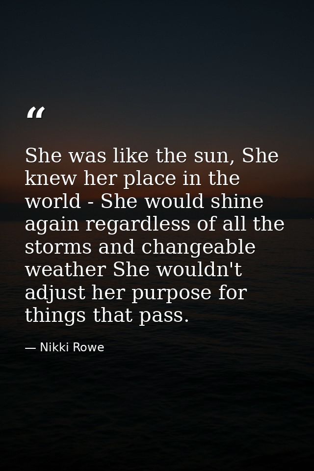 She was like the sun, She knew her place in the world - She would shine again regardless of all the storms and changeabl — Nikki Rowe