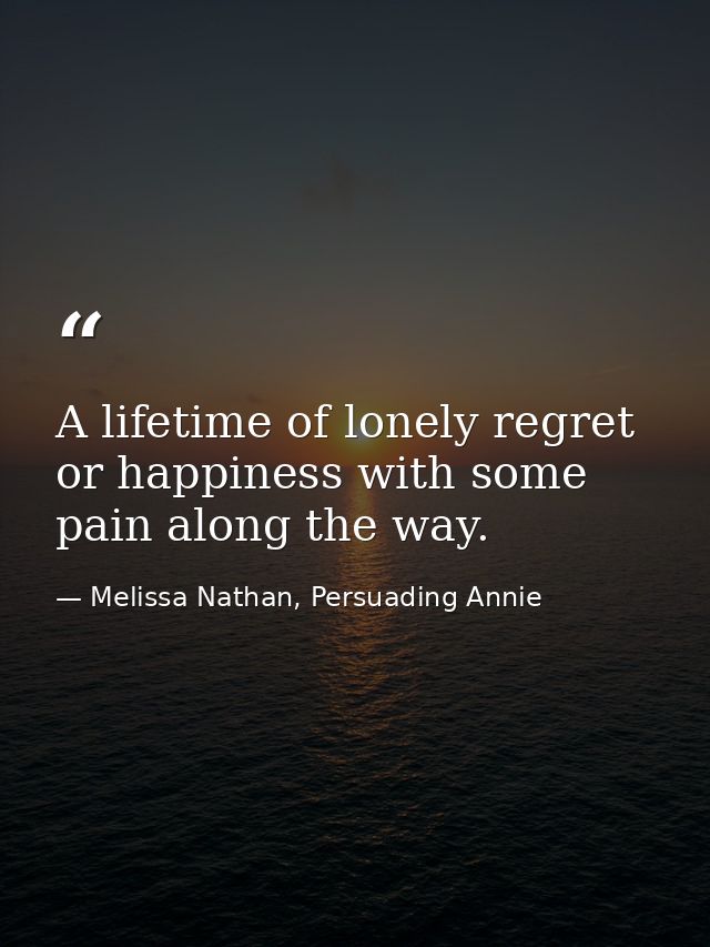 A lifetime of lonely regret or happiness with some pain along the way. — Melissa Nathan, Persuading Annie