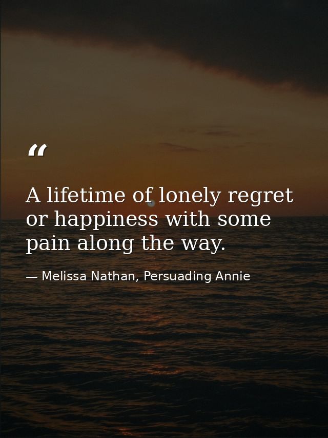 A lifetime of lonely regret or happiness with some pain along the way. — Melissa Nathan, Persuading Annie